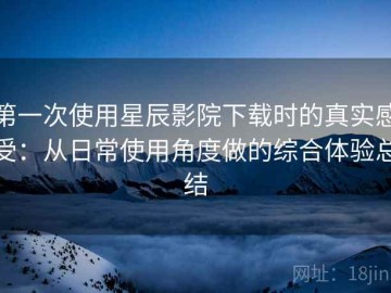第一次使用星辰影院下载时的真实感受：从日常使用角度做的综合体验总结