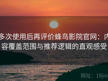多次使用后再评价蜂鸟影院官网：内容覆盖范围与推荐逻辑的直观感受
