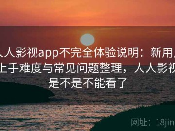 人人影视app不完全体验说明：新用户上手难度与常见问题整理，人人影视是不是不能看了