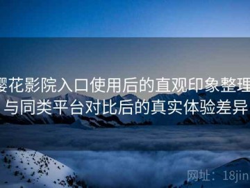 樱花影院入口使用后的直观印象整理：与同类平台对比后的真实体验差异