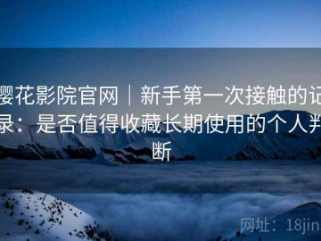 樱花影院官网｜新手第一次接触的记录：是否值得收藏长期使用的个人判断