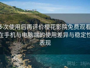 多次使用后再评价樱花影院免费观看：在手机与电脑端的使用差异与稳定性表现