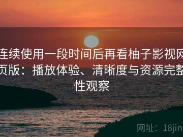 连续使用一段时间后再看柚子影视网页版：播放体验、清晰度与资源完整性观察