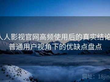 人人影视官网高频使用后的真实结论：普通用户视角下的优缺点盘点