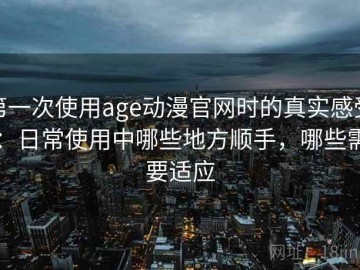 第一次使用age动漫官网时的真实感受：日常使用中哪些地方顺手，哪些需要适应
