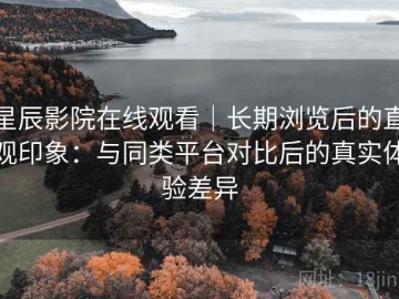 星辰影院在线观看｜长期浏览后的直观印象：与同类平台对比后的真实体验差异