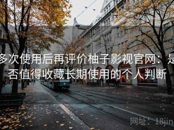 多次使用后再评价柚子影视官网：是否值得收藏长期使用的个人判断