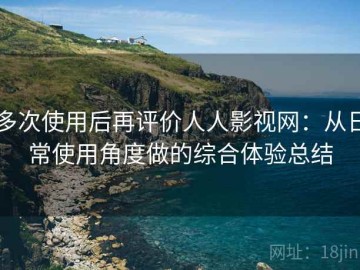 多次使用后再评价人人影视网：从日常使用角度做的综合体验总结