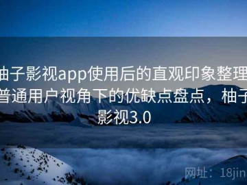 柚子影视app使用后的直观印象整理：普通用户视角下的优缺点盘点，柚子影视3.0