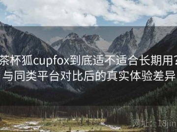茶杯狐cupfox到底适不适合长期用？与同类平台对比后的真实体验差异