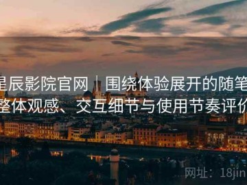 星辰影院官网｜围绕体验展开的随笔：整体观感、交互细节与使用节奏评价