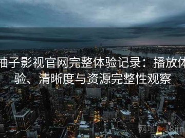 柚子影视官网完整体验记录：播放体验、清晰度与资源完整性观察