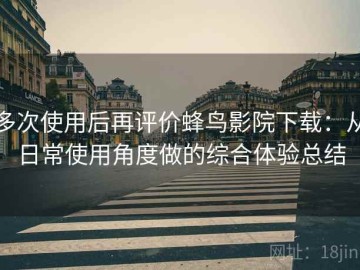 多次使用后再评价蜂鸟影院下载：从日常使用角度做的综合体验总结