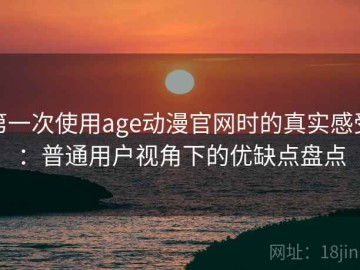 第一次使用age动漫官网时的真实感受：普通用户视角下的优缺点盘点