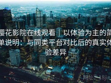 樱花影院在线观看｜以体验为主的简单说明：与同类平台对比后的真实体验差异