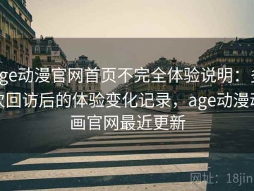 age动漫官网首页不完全体验说明：多次回访后的体验变化记录，age动漫动画官网最近更新