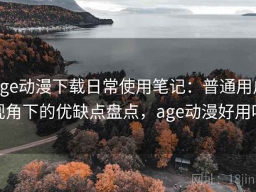 age动漫下载日常使用笔记：普通用户视角下的优缺点盘点，age动漫好用吗