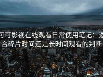 可可影视在线观看日常使用笔记：适合碎片时间还是长时间观看的判断