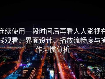 连续使用一段时间后再看人人影视在线观看：界面设计、播放流畅度与操作习惯分析