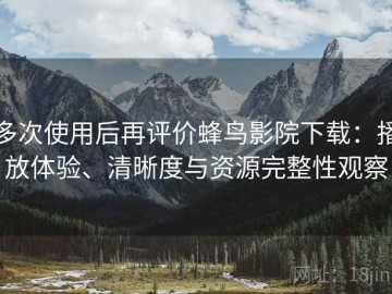 多次使用后再评价蜂鸟影院下载：播放体验、清晰度与资源完整性观察
