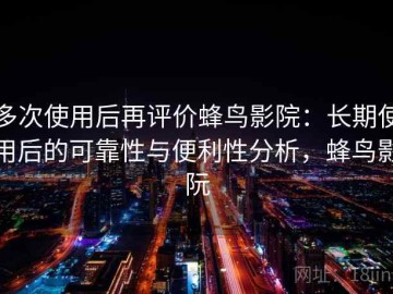 多次使用后再评价蜂鸟影院：长期使用后的可靠性与便利性分析，蜂鸟影阮