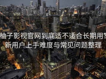 柚子影视官网到底适不适合长期用？新用户上手难度与常见问题整理