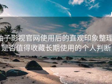 柚子影视官网使用后的直观印象整理：是否值得收藏长期使用的个人判断