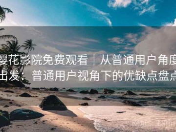 樱花影院免费观看｜从普通用户角度出发：普通用户视角下的优缺点盘点