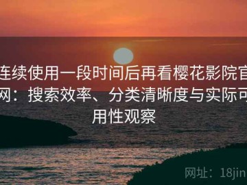 连续使用一段时间后再看樱花影院官网：搜索效率、分类清晰度与实际可用性观察