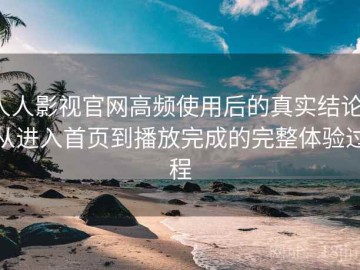 人人影视官网高频使用后的真实结论：从进入首页到播放完成的完整体验过程