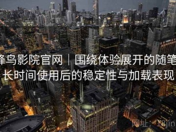 蜂鸟影院官网｜围绕体验展开的随笔：长时间使用后的稳定性与加载表现