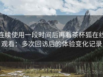 连续使用一段时间后再看茶杯狐在线观看：多次回访后的体验变化记录