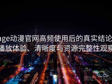 age动漫官网高频使用后的真实结论：播放体验、清晰度与资源完整性观察