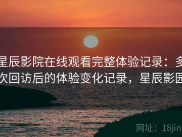 星辰影院在线观看完整体验记录：多次回访后的体验变化记录，星辰影园