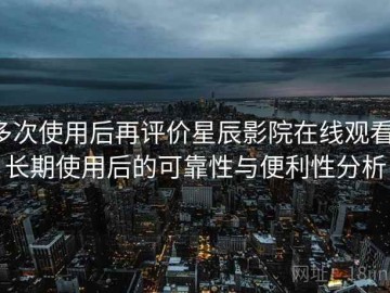 多次使用后再评价星辰影院在线观看：长期使用后的可靠性与便利性分析