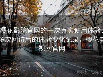 樱花影院官网的一次真实使用体验：多次回访后的体验变化记录，樱花影视网官网