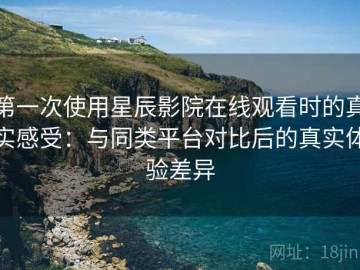 第一次使用星辰影院在线观看时的真实感受：与同类平台对比后的真实体验差异