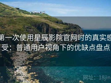 第一次使用星辰影院官网时的真实感受：普通用户视角下的优缺点盘点