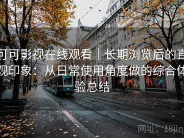可可影视在线观看｜长期浏览后的直观印象：从日常使用角度做的综合体验总结
