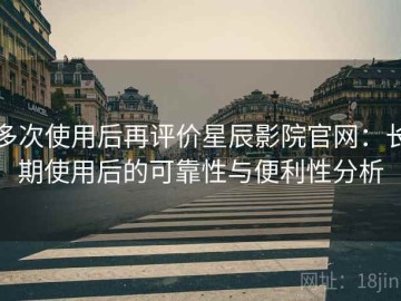 多次使用后再评价星辰影院官网：长期使用后的可靠性与便利性分析