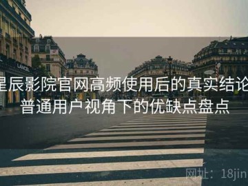 星辰影院官网高频使用后的真实结论：普通用户视角下的优缺点盘点
