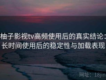 柚子影视tv高频使用后的真实结论：长时间使用后的稳定性与加载表现