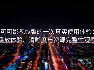 可可影视tv版的一次真实使用体验：播放体验、清晰度与资源完整性观察