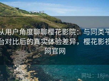 从用户角度聊聊樱花影院：与同类平台对比后的真实体验差异，樱花影视网官网