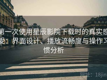 第一次使用星辰影院下载时的真实感受：界面设计、播放流畅度与操作习惯分析