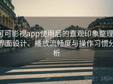 可可影视app使用后的直观印象整理：界面设计、播放流畅度与操作习惯分析