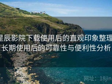 星辰影院下载使用后的直观印象整理：长期使用后的可靠性与便利性分析
