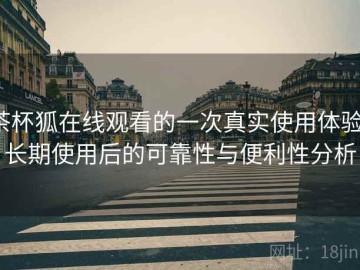 茶杯狐在线观看的一次真实使用体验：长期使用后的可靠性与便利性分析