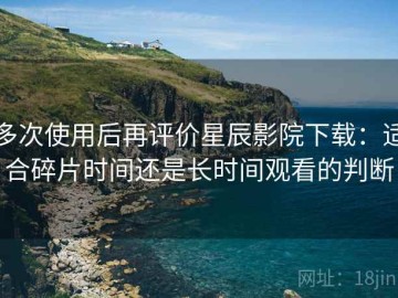 多次使用后再评价星辰影院下载：适合碎片时间还是长时间观看的判断