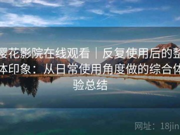 樱花影院在线观看｜反复使用后的整体印象：从日常使用角度做的综合体验总结